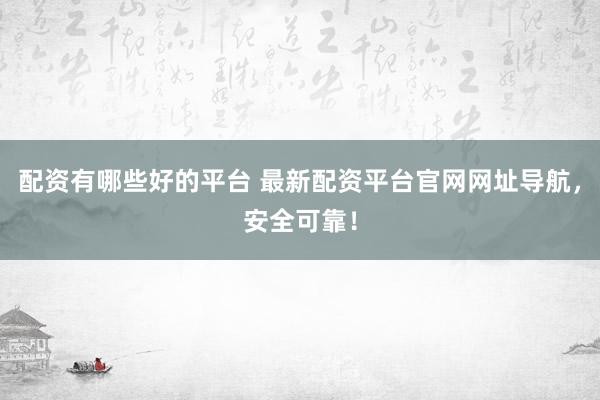 配资有哪些好的平台 最新配资平台官网网址导航，安全可靠！