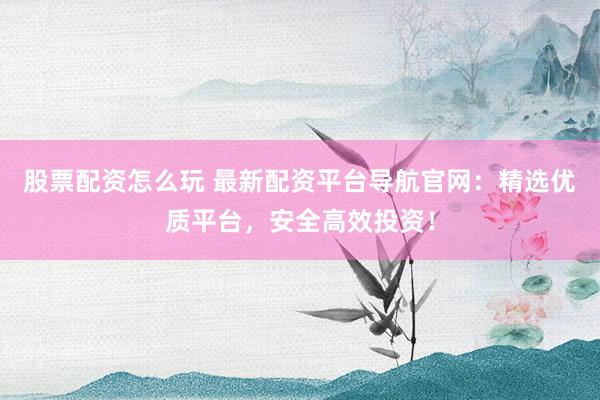 股票配资怎么玩 最新配资平台导航官网：精选优质平台，安全高效投资！