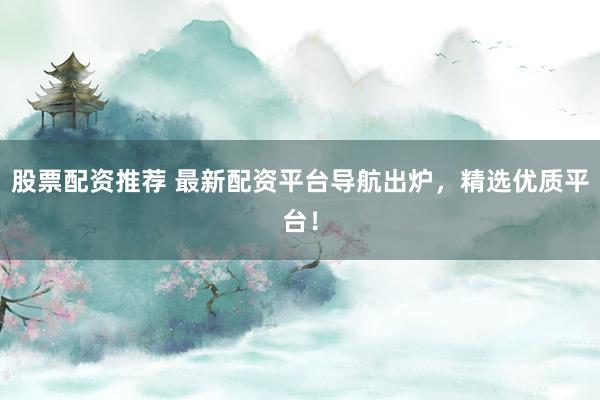 股票配资推荐 最新配资平台导航出炉，精选优质平台！