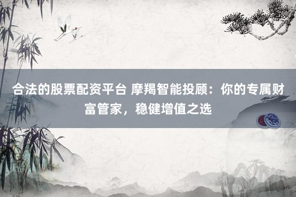 合法的股票配资平台 摩羯智能投顾：你的专属财富管家，稳健增值之选
