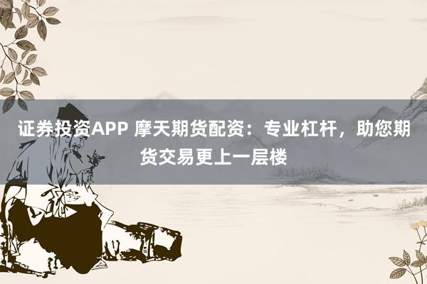 证券投资APP 摩天期货配资：专业杠杆，助您期货交易更上一层楼