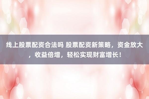 线上股票配资合法吗 股票配资新策略，资金放大，收益倍增，轻松实现财富增长！