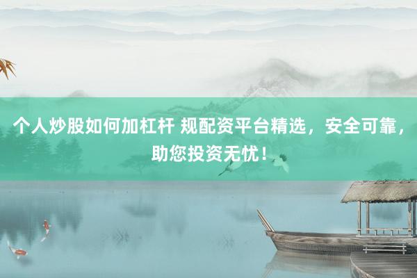 个人炒股如何加杠杆 规配资平台精选，安全可靠，助您投资无忧！
