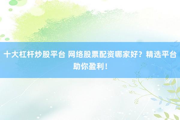 十大杠杆炒股平台 网络股票配资哪家好？精选平台助你盈利！