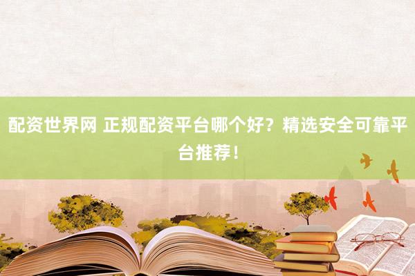 配资世界网 正规配资平台哪个好？精选安全可靠平台推荐！