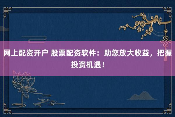 网上配资开户 股票配资软件：助您放大收益，把握投资机遇！