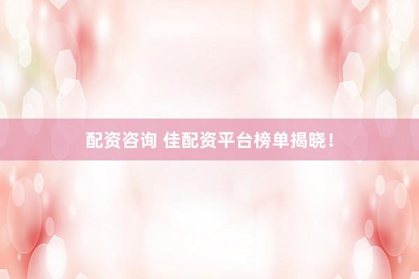配资咨询 佳配资平台榜单揭晓！