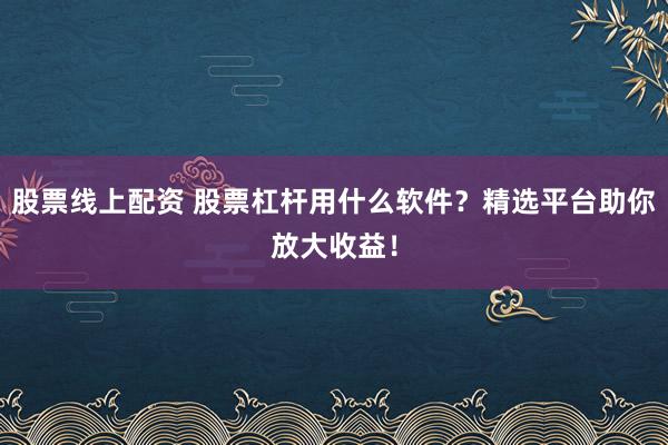 股票线上配资 股票杠杆用什么软件？精选平台助你放大收益！