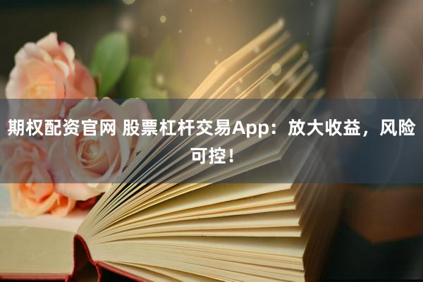 期权配资官网 股票杠杆交易App：放大收益，风险可控！