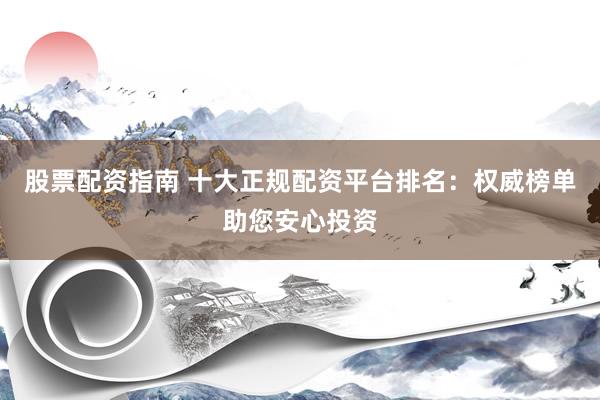 股票配资指南 十大正规配资平台排名：权威榜单助您安心投资