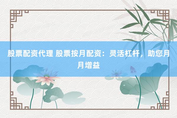 股票配资代理 股票按月配资：灵活杠杆，助您月月增益