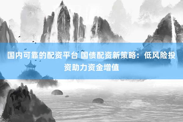 国内可靠的配资平台 国债配资新策略：低风险投资助力资金增值