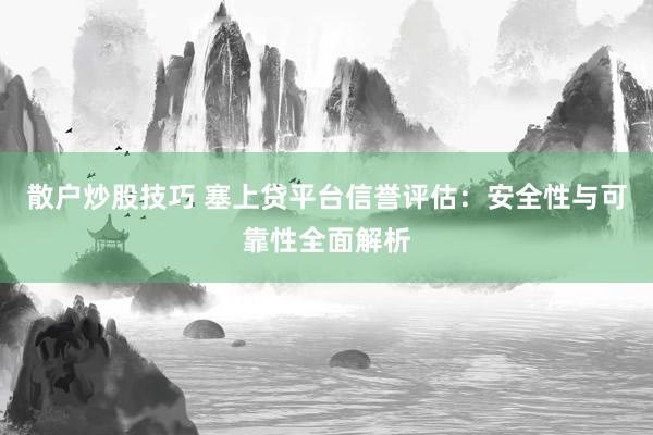 散户炒股技巧 塞上贷平台信誉评估：安全性与可靠性全面解析
