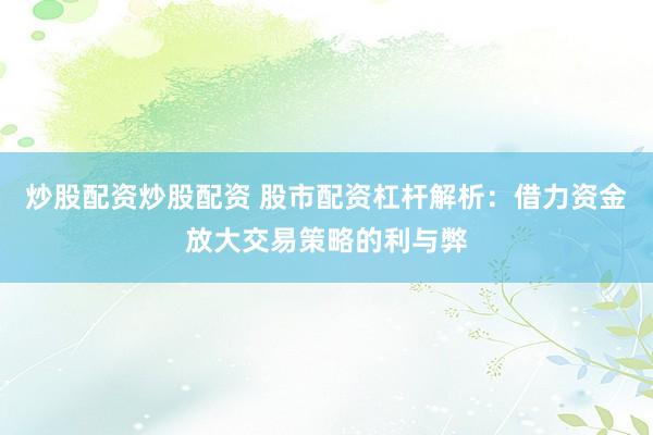 炒股配资炒股配资 股市配资杠杆解析：借力资金放大交易策略的利与弊