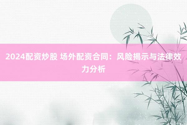 2024配资炒股 场外配资合同：风险揭示与法律效力分析