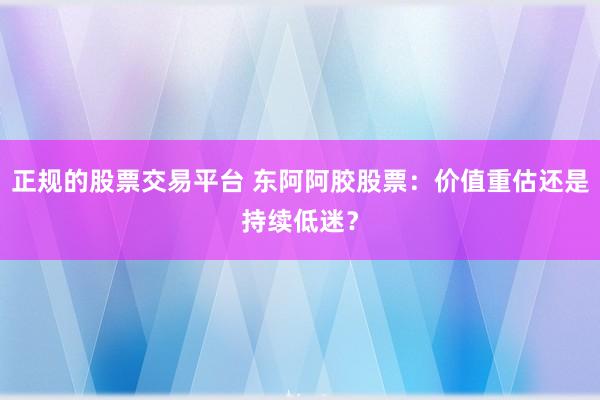 正规的股票交易平台 东阿阿胶股票：价值重估还是持续低迷？