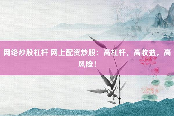 网络炒股杠杆 网上配资炒股：高杠杆，高收益，高风险！
