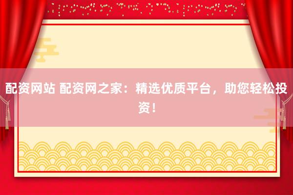 配资网站 配资网之家：精选优质平台，助您轻松投资！