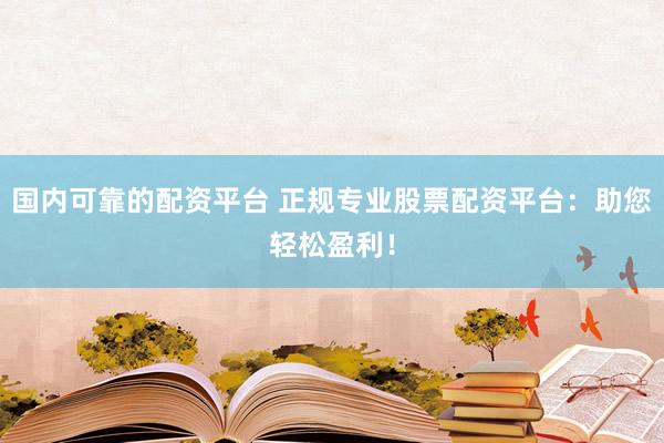 国内可靠的配资平台 正规专业股票配资平台：助您轻松盈利！