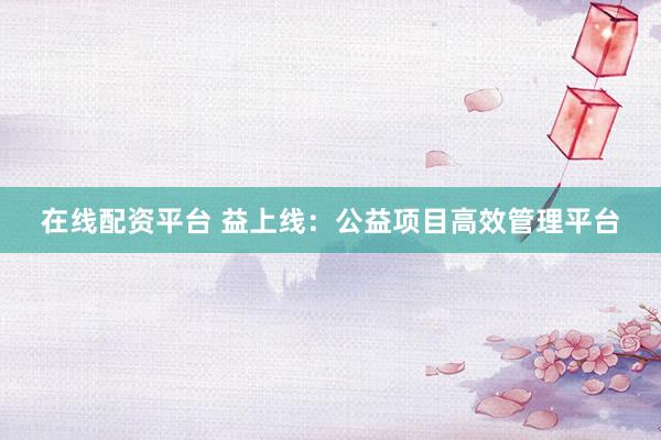 在线配资平台 益上线：公益项目高效管理平台