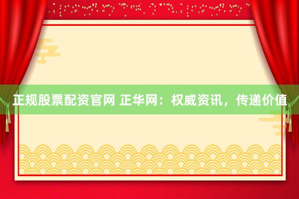 正规股票配资官网 正华网：权威资讯，传递价值