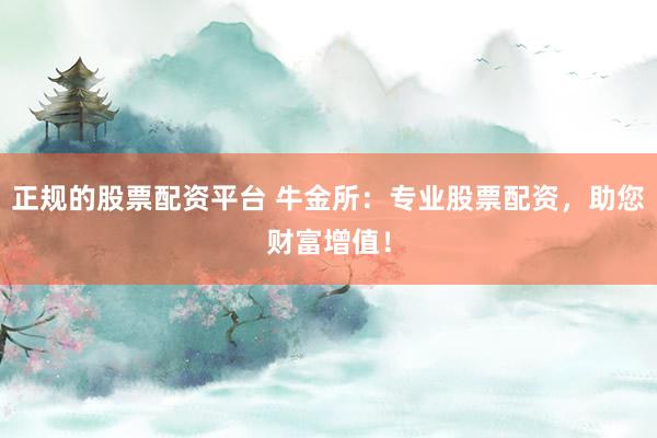 正规的股票配资平台 牛金所：专业股票配资，助您财富增值！
