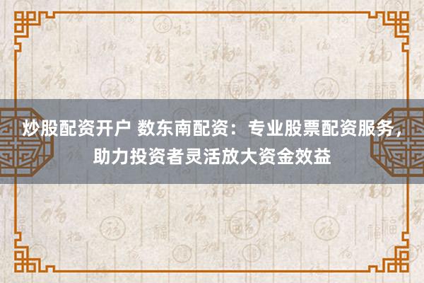 炒股配资开户 数东南配资：专业股票配资服务，助力投资者灵活放大资金效益