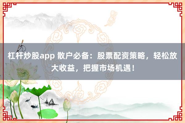 杠杆炒股app 散户必备：股票配资策略，轻松放大收益，把握市场机遇！