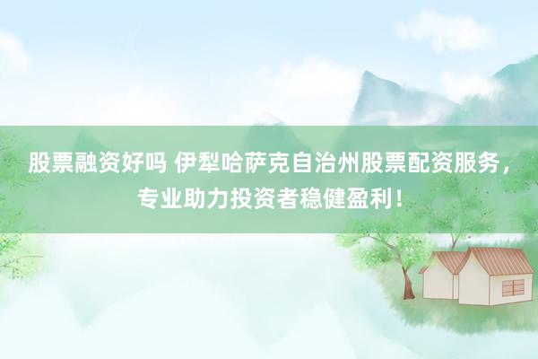 股票融资好吗 伊犁哈萨克自治州股票配资服务，专业助力投资者稳健盈利！