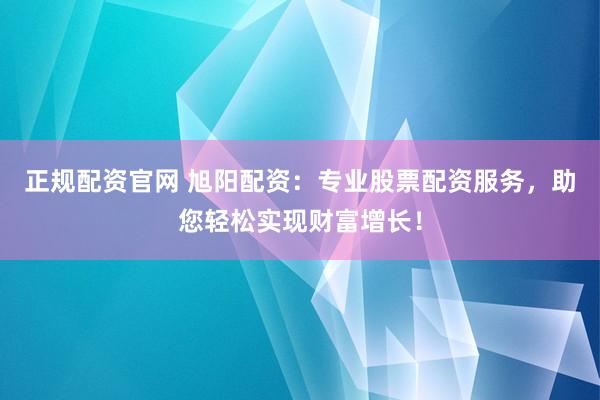 正规配资官网 旭阳配资：专业股票配资服务，助您轻松实现财富增长！