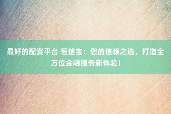最好的配资平台 恒信宝：您的信赖之选，打造全方位金融服务新体验！