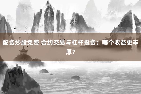 配资炒股免费 合约交易与杠杆投资：哪个收益更丰厚？