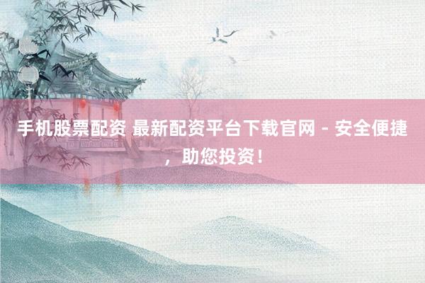 手机股票配资 最新配资平台下载官网 - 安全便捷，助您投资！