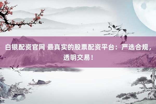 白银配资官网 最真实的股票配资平台：严选合规，透明交易！