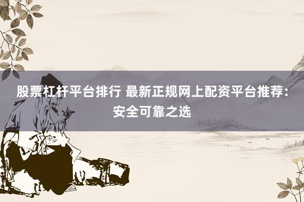 股票杠杆平台排行 最新正规网上配资平台推荐：安全可靠之选