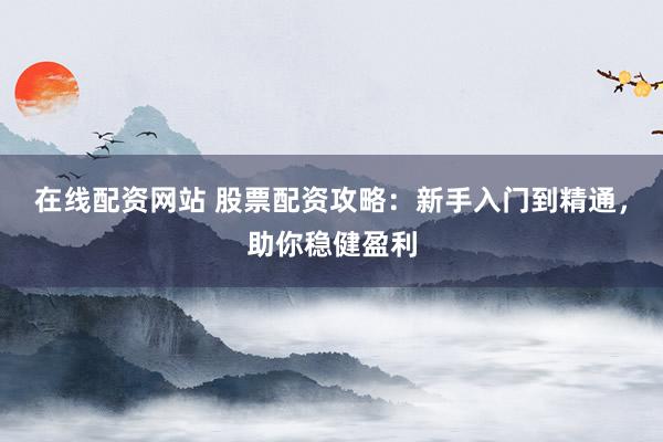 在线配资网站 股票配资攻略：新手入门到精通，助你稳健盈利