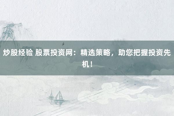 炒股经验 股票投资网：精选策略，助您把握投资先机！