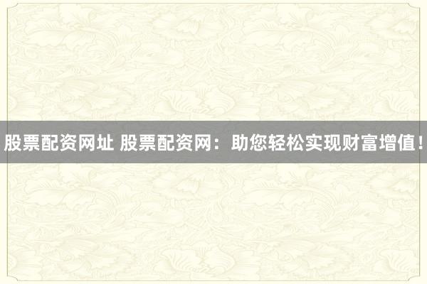 股票配资网址 股票配资网：助您轻松实现财富增值！