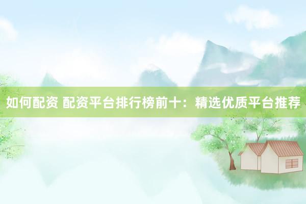 如何配资 配资平台排行榜前十：精选优质平台推荐