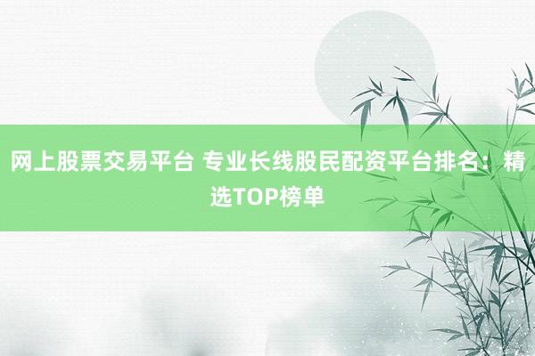 网上股票交易平台 专业长线股民配资平台排名：精选TOP榜单