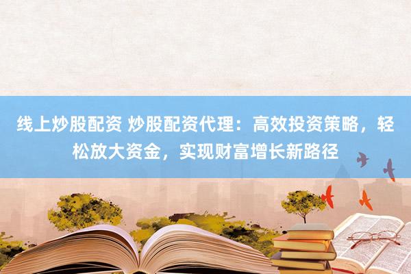 线上炒股配资 炒股配资代理：高效投资策略，轻松放大资金，实现财富增长新路径