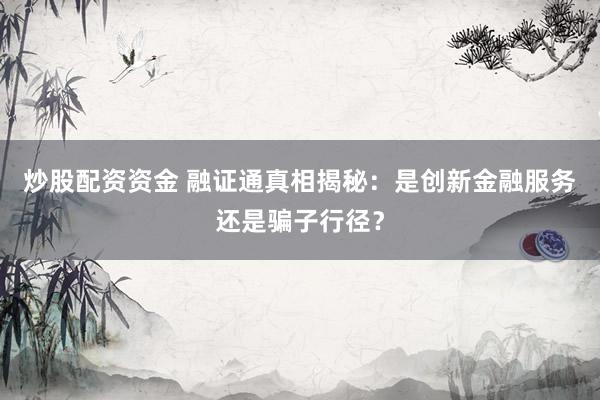 炒股配资资金 融证通真相揭秘：是创新金融服务还是骗子行径？