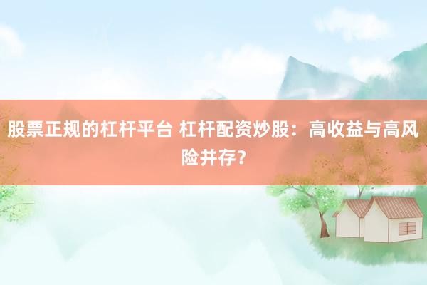 股票正规的杠杆平台 杠杆配资炒股：高收益与高风险并存？