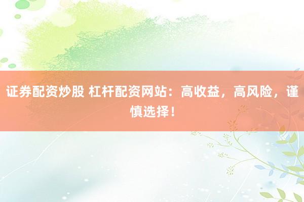 证券配资炒股 杠杆配资网站：高收益，高风险，谨慎选择！