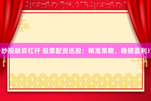 炒股融资杠杆 股票配资选股：精准策略，稳健盈利！