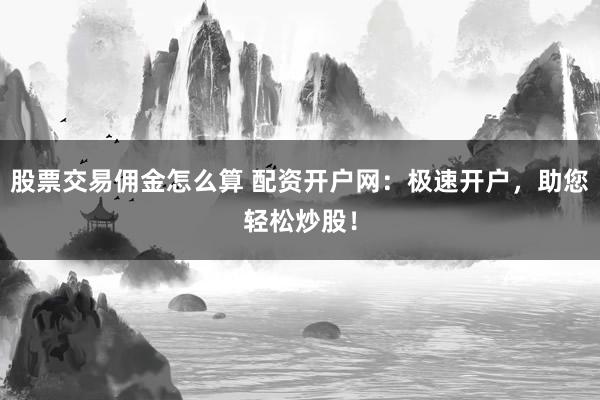 股票交易佣金怎么算 配资开户网：极速开户，助您轻松炒股！