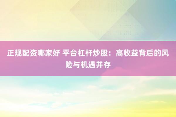 正规配资哪家好 平台杠杆炒股：高收益背后的风险与机遇并存