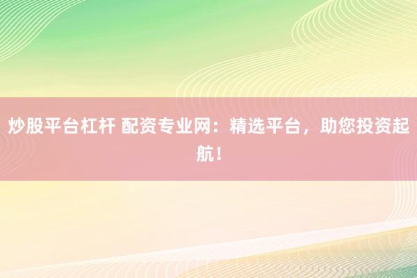 炒股平台杠杆 配资专业网：精选平台，助您投资起航！