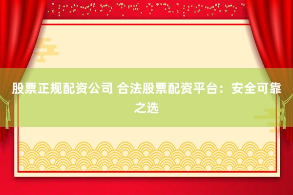 股票正规配资公司 合法股票配资平台：安全可靠之选