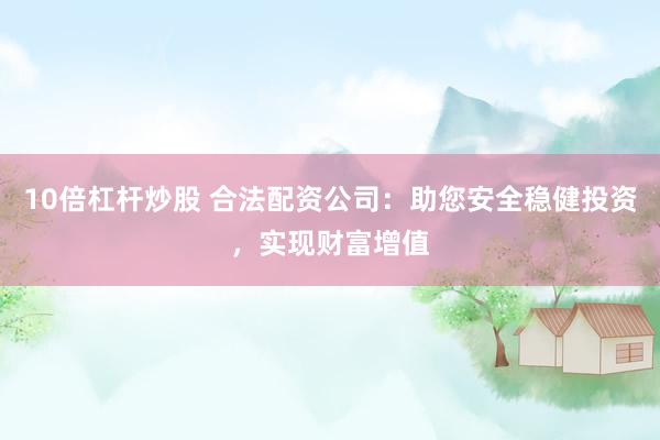 10倍杠杆炒股 合法配资公司：助您安全稳健投资，实现财富增值